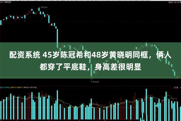 配资系统 45岁陈冠希和48岁黄晓明同框，俩人都穿了平底鞋，身高差很明显